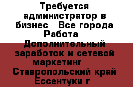 Требуется администратор в бизнес - Все города Работа » Дополнительный заработок и сетевой маркетинг   . Ставропольский край,Ессентуки г.